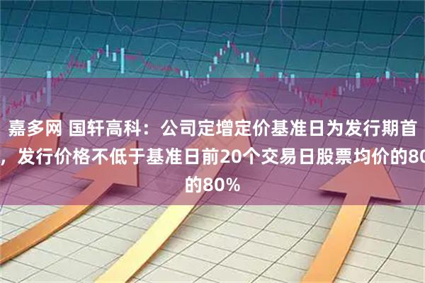 嘉多网 国轩高科：公司定增定价基准日为发行期首日，发行价格不低于基准日前20个交易日股票均价的80%