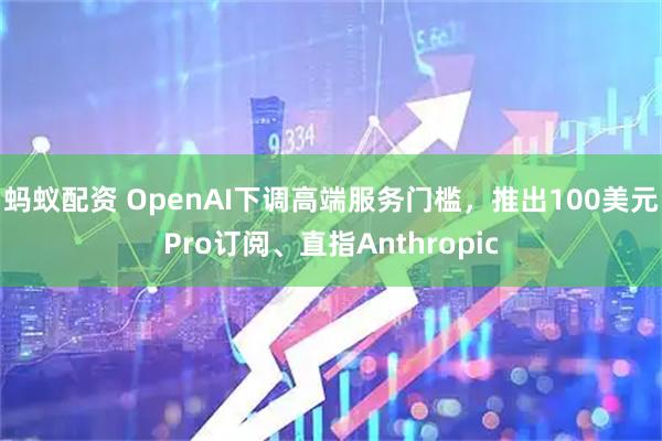蚂蚁配资 OpenAI下调高端服务门槛，推出100美元Pro订阅、直指Anthropic