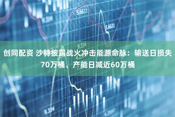 创同配资 沙特披露战火冲击能源命脉：输送日损失70万桶、产能日减近60万桶
