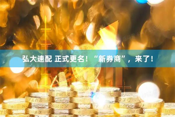 弘大速配 正式更名！“新券商”，来了！