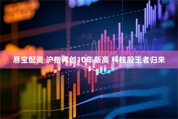 易宝配资 沪指再创10年新高 科技股王者归来
