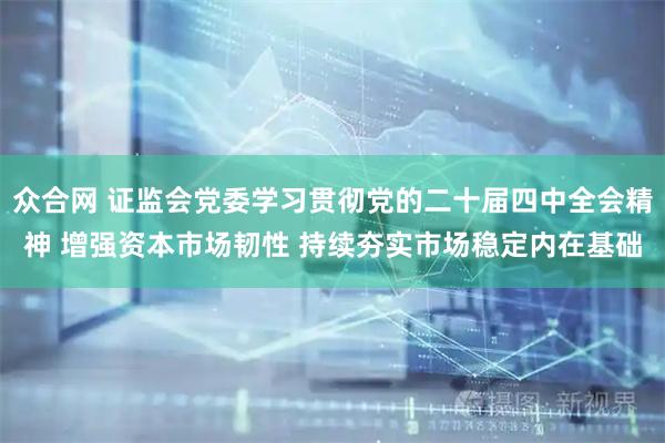 众合网 证监会党委学习贯彻党的二十届四中全会精神 增强资本市场韧性 持续夯实市场稳定内在基础