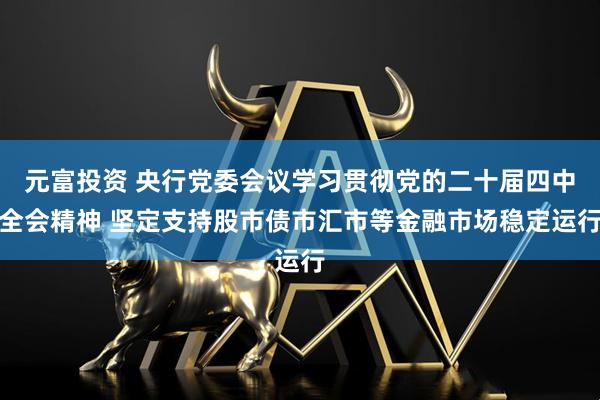 元富投资 央行党委会议学习贯彻党的二十届四中全会精神 坚定支持股市债市汇市等金融市场稳定运行