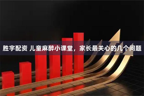 胜宇配资 儿童麻醉小课堂，家长最关心的几个问题