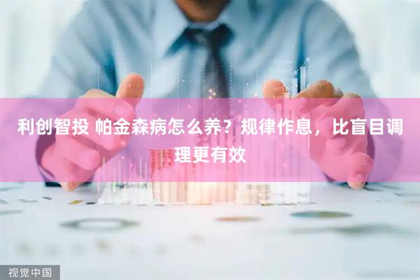 利创智投 帕金森病怎么养？规律作息，比盲目调理更有效