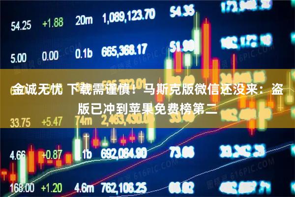 金诚无忧 下载需谨慎！马斯克版微信还没来：盗版已冲到苹果免费榜第二