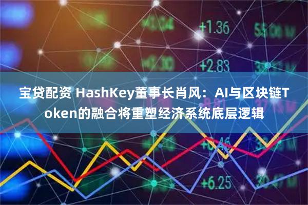 宝贷配资 HashKey董事长肖风：AI与区块链Token的融合将重塑经济系统底层逻辑