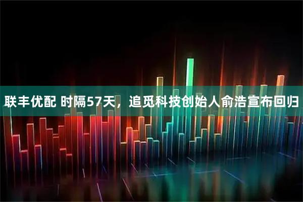 联丰优配 时隔57天,追觅科技创始人俞浩宣布回归