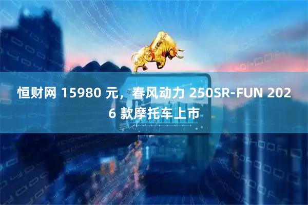 恒财网 15980 元，春风动力 250SR-FUN 2026 款摩托车上市