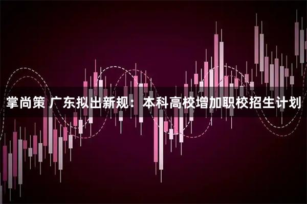 掌尚策 广东拟出新规：本科高校增加职校招生计划