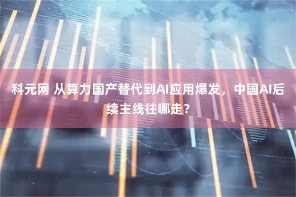 科元网 从算力国产替代到AI应用爆发，中国AI后续主线往哪走？
