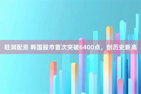 旺润配资 韩国股市首次突破6400点，创历史新高