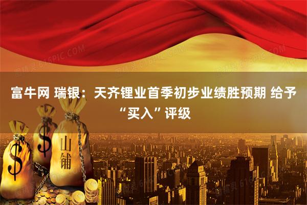 富牛网 瑞银：天齐锂业首季初步业绩胜预期 给予“买入”评级