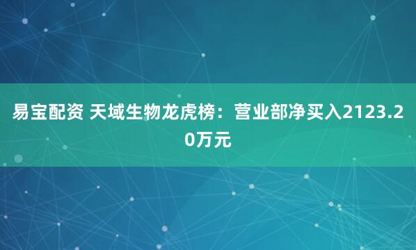 易宝配资 天域生物龙虎榜：营业部净买入2123.20万元