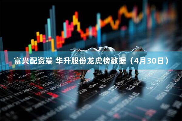 富兴配资端 华升股份龙虎榜数据（4月30日）