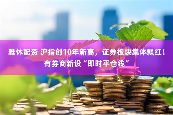 雅休配资 沪指创10年新高,证券板块集体飘红!有券商新设“即时平仓线”