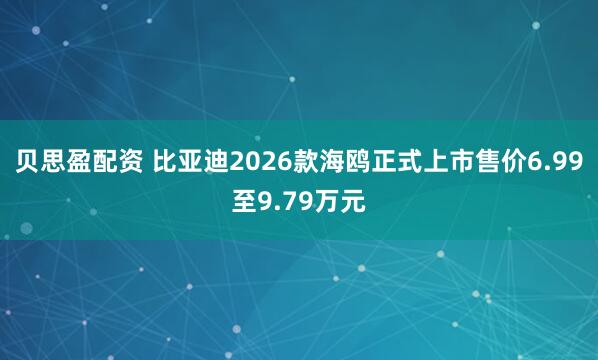 贝思盈配资 比亚迪2026款海鸥正式上市售价6.99至9.79万元