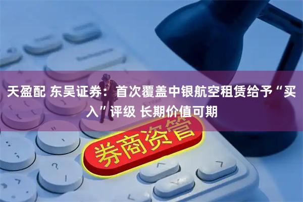 天盈配 东吴证券：首次覆盖中银航空租赁给予“买入”评级 长期价值可期