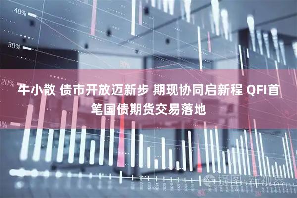 牛小散 债市开放迈新步 期现协同启新程 QFI首笔国债期货交易落地