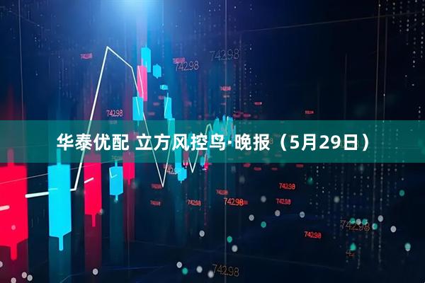 华泰优配 立方风控鸟·晚报（5月29日）
