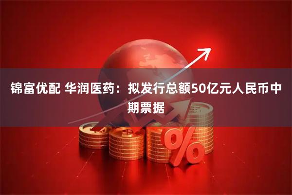 锦富优配 华润医药：拟发行总额50亿元人民币中期票据