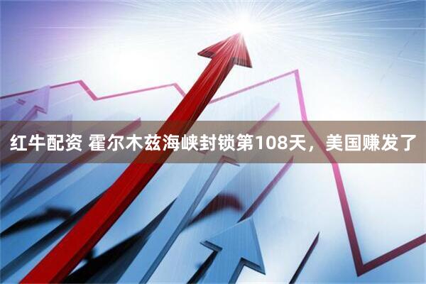 红牛配资 霍尔木兹海峡封锁第108天，美国赚发了