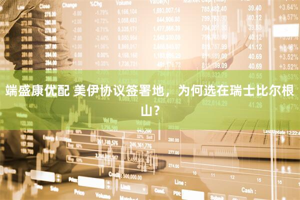 端盛康优配 美伊协议签署地，为何选在瑞士比尔根山？