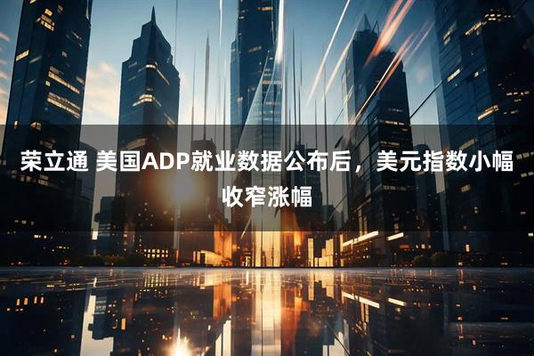 荣立通 美国ADP就业数据公布后，美元指数小幅收窄涨幅