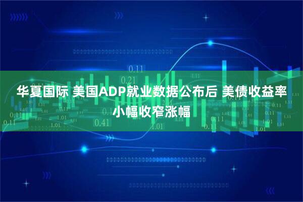 华夏国际 美国ADP就业数据公布后 美债收益率小幅收窄涨幅