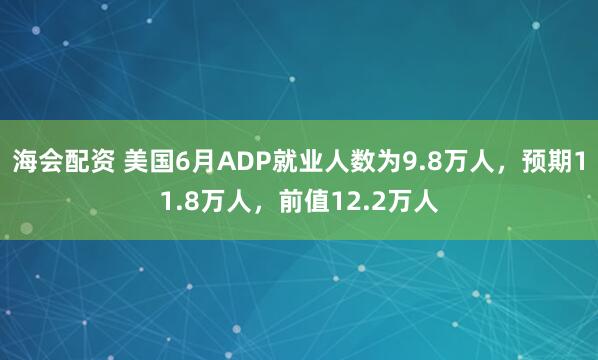 海会配资 美国6月ADP就业人数为9.8万人，预期11.8万人，前值12.2万人