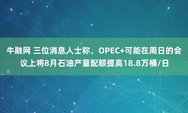 牛融网 三位消息人士称，OPEC+可能在周日的会议上将8月石油产量配额提高18.8万桶/日