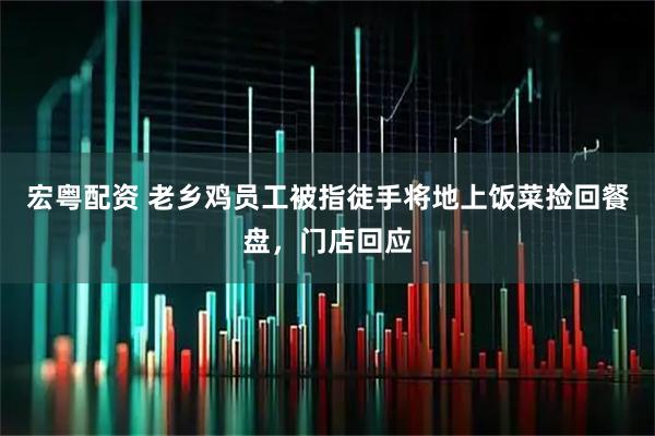 宏粤配资 老乡鸡员工被指徒手将地上饭菜捡回餐盘，门店回应