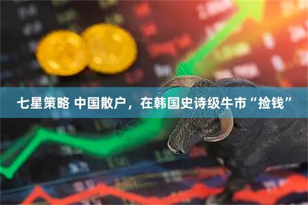 七星策略 中国散户,在韩国史诗级牛市“捡钱”