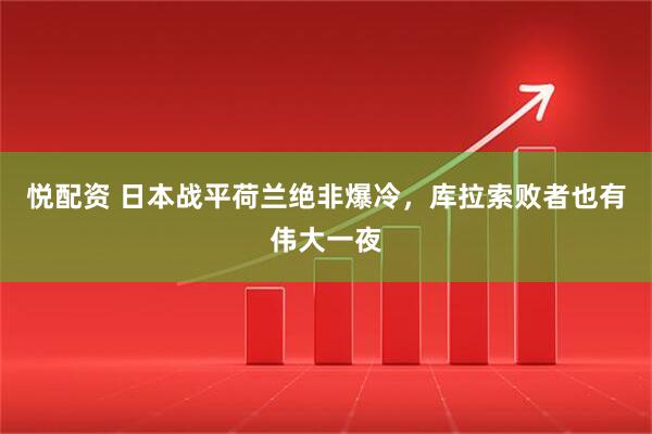 悦配资 日本战平荷兰绝非爆冷，库拉索败者也有伟大一夜