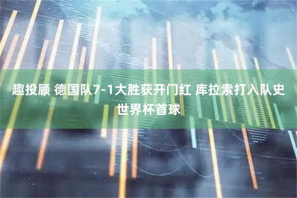 趣投顾 德国队7-1大胜获开门红 库拉索打入队史世界杯首球