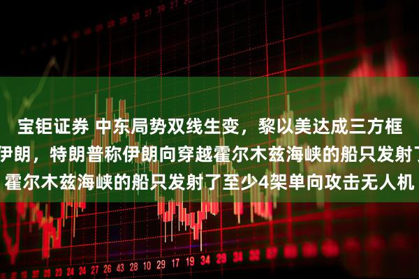 宝钜证券 中东局势双线生变，黎以美达成三方框架协议，美军深夜空袭伊朗，特朗普称伊朗向穿越霍尔木兹海峡的船只发射了至少4架单向攻击无人机