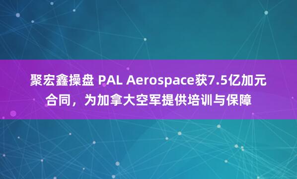 聚宏鑫操盘 PAL Aerospace获7.5亿加元合同，为加拿大空军提供培训与保障