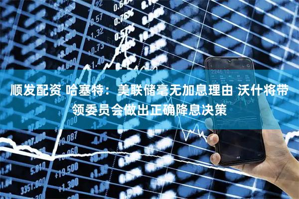 顺发配资 哈塞特:美联储毫无加息理由 沃什将带领委员会做出正确降息决策