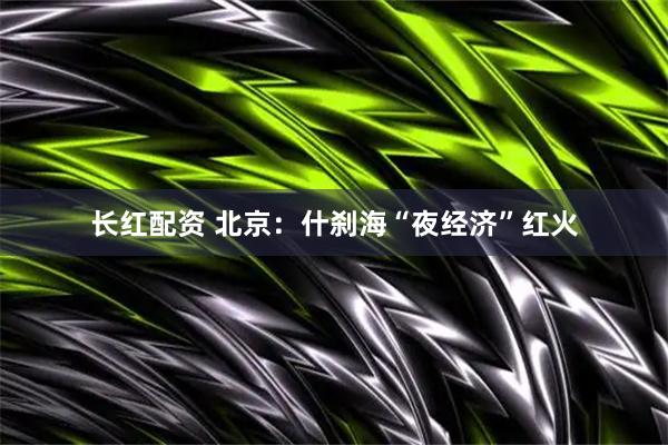 长红配资 北京：什刹海“夜经济”红火