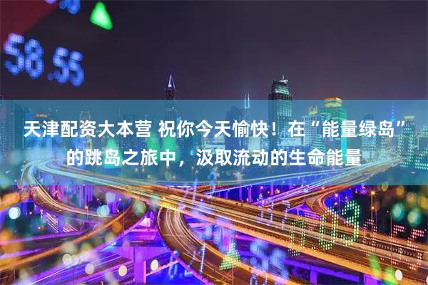 天津配资大本营 祝你今天愉快!在“能量绿岛”的跳岛之旅中,汲取流动的生命能量