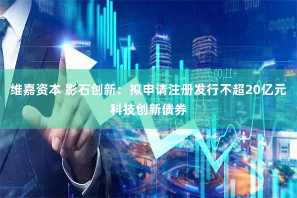 维嘉资本 影石创新：拟申请注册发行不超20亿元科技创新债券