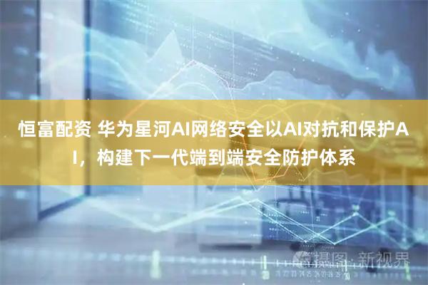 恒富配资 华为星河AI网络安全以AI对抗和保护AI，构建下一代端到端安全防护体系