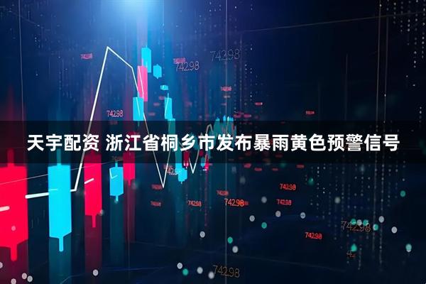 天宇配资 浙江省桐乡市发布暴雨黄色预警信号
