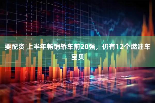 要配资 上半年畅销轿车前20强,仍有12个燃油车宝贝