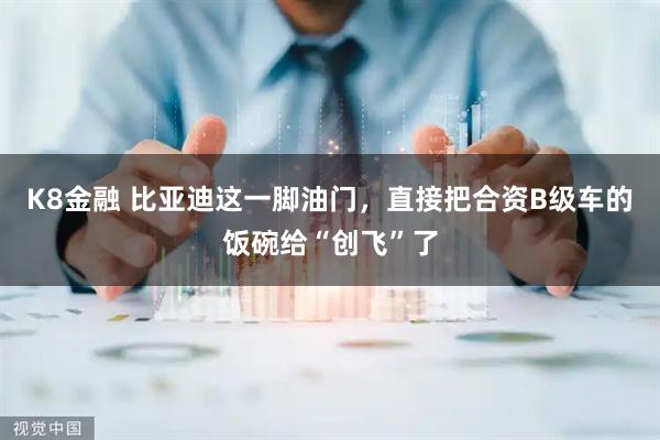 K8金融 比亚迪这一脚油门，直接把合资B级车的饭碗给“创飞”了