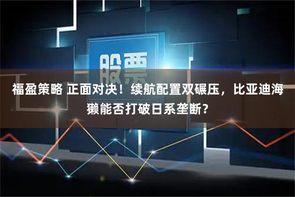 福盈策略 正面对决!续航配置双碾压,比亚迪海獭能否打破日系垄断?