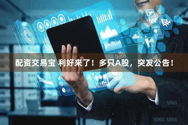配资交易宝 利好来了！多只A股，突发公告！