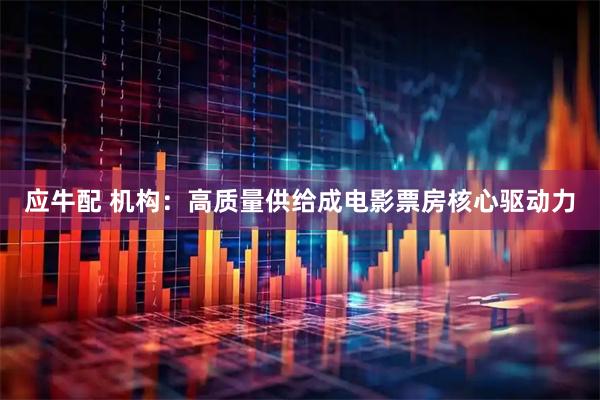 应牛配 机构:高质量供给成电影票房核心驱动力