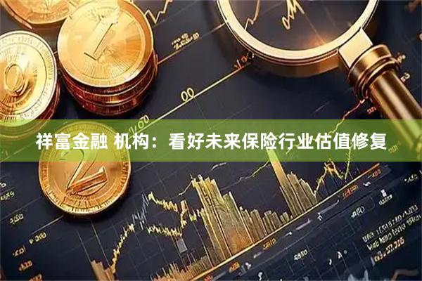 祥富金融 机构:看好未来保险行业估值修复
