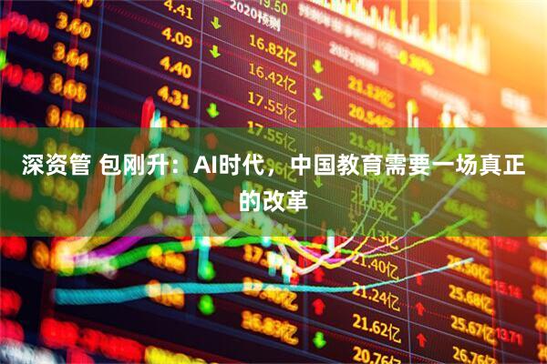 深资管 包刚升：AI时代，中国教育需要一场真正的改革